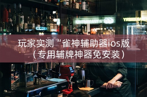 玩家实测“雀神辅助器ios版（专用辅牌神器免安装）