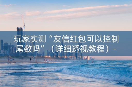 玩家实测“友信红包可以控制尾数吗”（详细透视教程）-哔哩哔哩