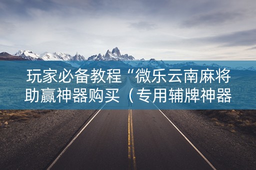 玩家必备教程“微乐云南麻将助赢神器购买（专用辅牌神器免安装）
