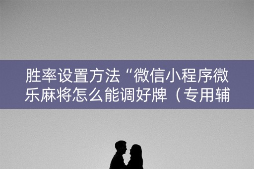 胜率设置方法“微信小程序微乐麻将怎么能调好牌（专用辅牌神器免安装）