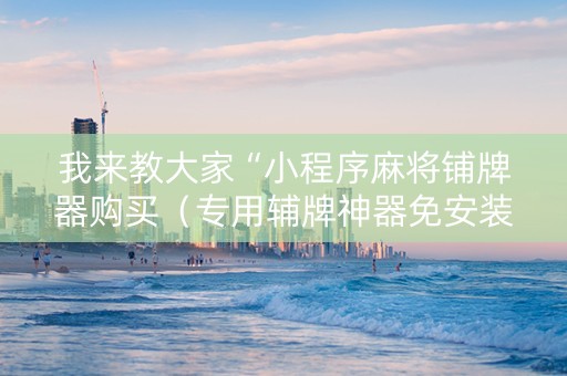 我来教大家“小程序麻将铺牌器购买（专用辅牌神器免安装）