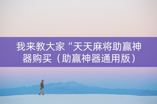 我来教大家“天天麻将助赢神器购买（助赢神器通用版）