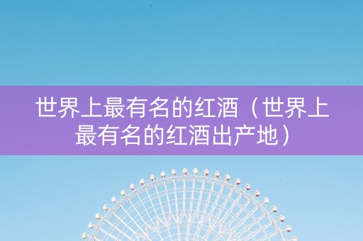 世界上最有名的红酒（世界上最有名的红酒出产地）