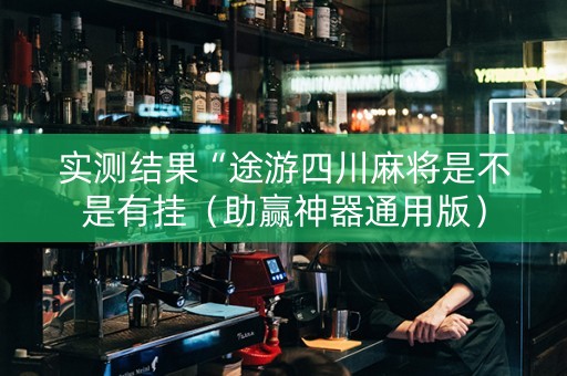 实测结果“途游四川麻将是不是有挂（助赢神器通用版）