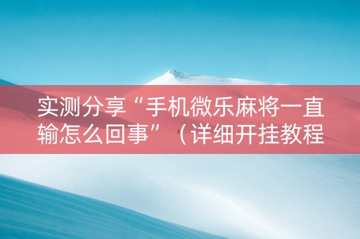 实测分享“手机微乐麻将一直输怎么回事”（详细开挂教程）-哔哩哔哩