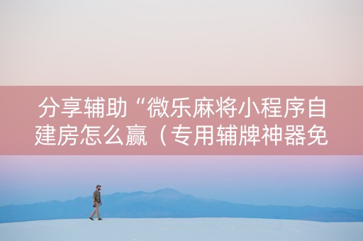 分享辅助“微乐麻将小程序自建房怎么赢（专用辅牌神器免安装）