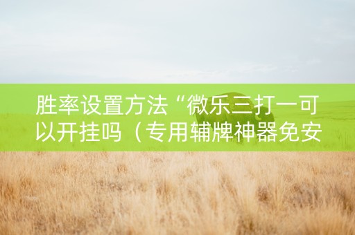 胜率设置方法“微乐三打一可以开挂吗（专用辅牌神器免安装）