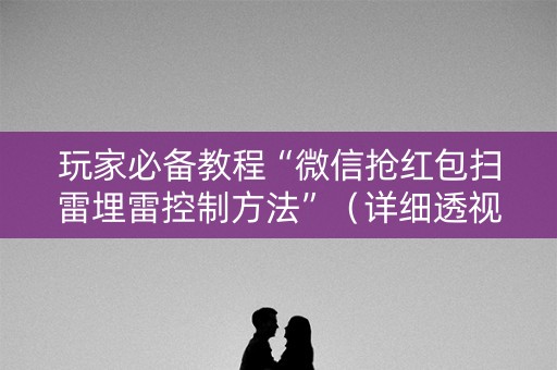 玩家必备教程“微信抢红包扫雷埋雷控制方法”（详细透视教程）-哔哩哔哩