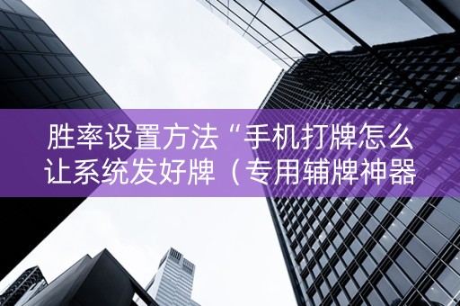 胜率设置方法“手机打牌怎么让系统发好牌（专用辅牌神器免安装）