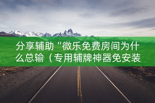 分享辅助“微乐免费房间为什么总输（专用辅牌神器免安装）