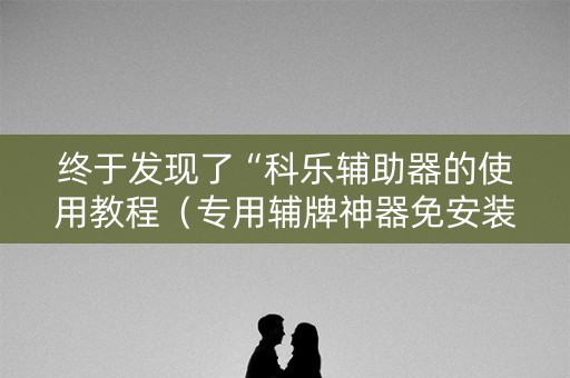 终于发现了“科乐辅助器的使用教程（专用辅牌神器免安装）