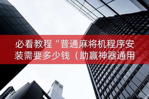 必看教程“普通麻将机程序安装需要多少钱（助赢神器通用版）