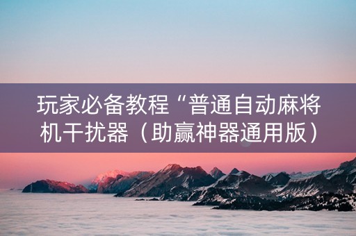 玩家必备教程“普通自动麻将机干扰器（助赢神器通用版）