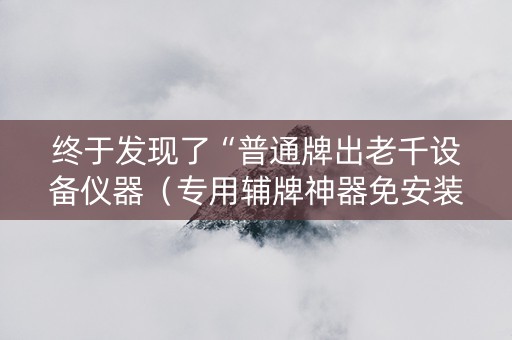 终于发现了“普通牌出老千设备仪器（专用辅牌神器免安装）