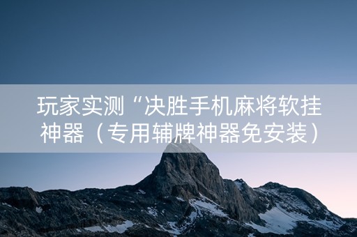 玩家实测“决胜手机麻将软挂神器（专用辅牌神器免安装）