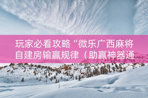 玩家必看攻略“微乐广西麻将自建房输赢规律（助赢神器通用版）
