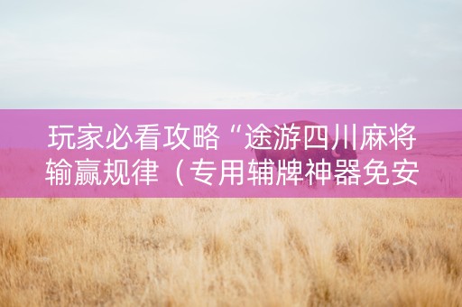 玩家必看攻略“途游四川麻将输赢规律（专用辅牌神器免安装）