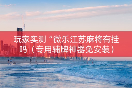 玩家实测“微乐江苏麻将有挂吗（专用辅牌神器免安装）