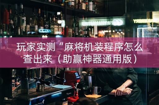 玩家实测“麻将机装程序怎么查出来（助赢神器通用版）