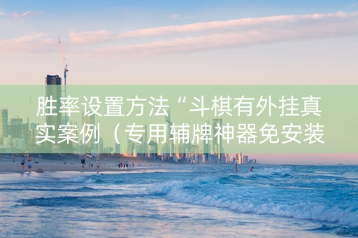 胜率设置方法“斗棋有外挂真实案例（专用辅牌神器免安装）