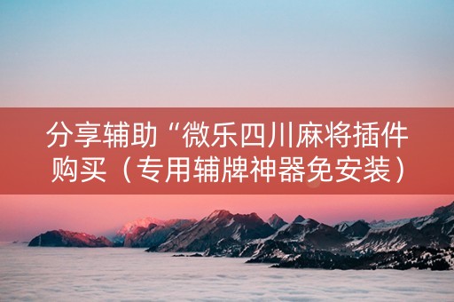 分享辅助“微乐四川麻将插件购买（专用辅牌神器免安装）