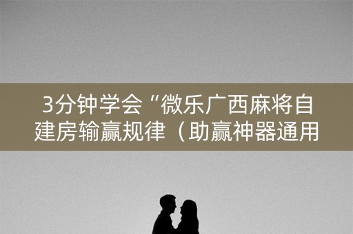 3分钟学会“微乐广西麻将自建房输赢规律（助赢神器通用版）
