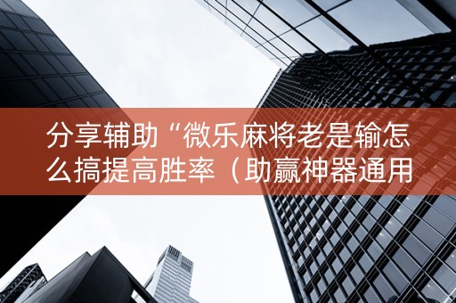 分享辅助“微乐麻将老是输怎么搞提高胜率（助赢神器通用版）