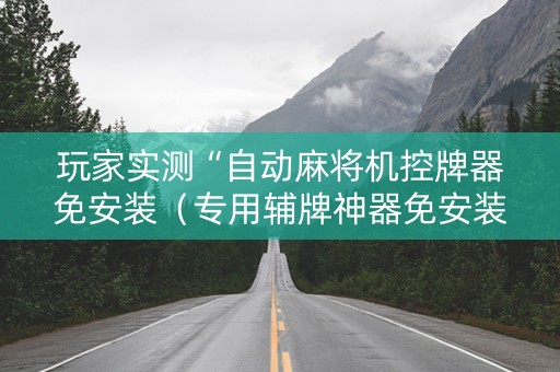 玩家实测“自动麻将机控牌器免安装（专用辅牌神器免安装）