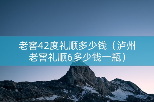 老窖42度礼顺多少钱（泸州老窖礼顺6多少钱一瓶）