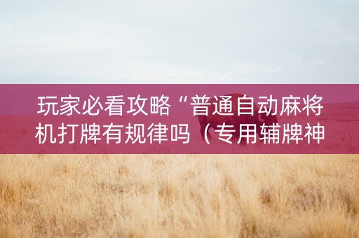 玩家必看攻略“普通自动麻将机打牌有规律吗（专用辅牌神器免安装）
