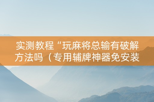 实测教程“玩麻将总输有破解方法吗（专用辅牌神器免安装）