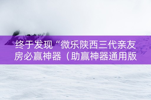 终于发现“微乐陕西三代亲友房必赢神器（助赢神器通用版）