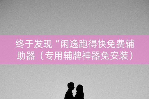 终于发现“闲逸跑得快免费辅助器（专用辅牌神器免安装）