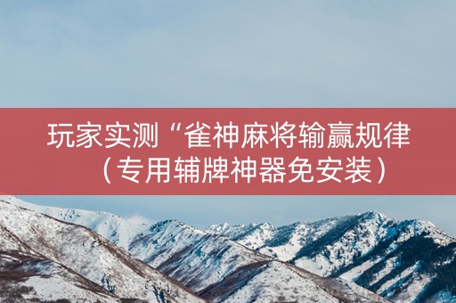 玩家实测“雀神麻将输赢规律（专用辅牌神器免安装）