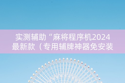实测辅助“麻将程序机2024最新款（专用辅牌神器免安装）