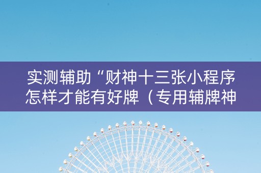 实测辅助“财神十三张小程序怎样才能有好牌（专用辅牌神器免安装）