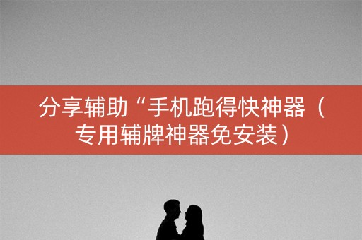 分享辅助“手机跑得快神器（专用辅牌神器免安装）