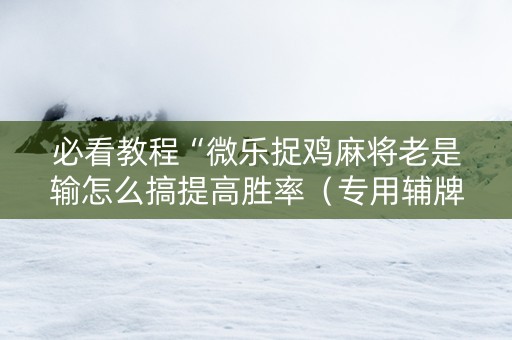 必看教程“微乐捉鸡麻将老是输怎么搞提高胜率（专用辅牌神器免安装）