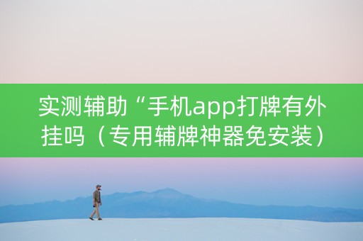 实测辅助“手机app打牌有外挂吗（专用辅牌神器免安装）