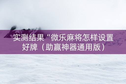 实测结果“微乐麻将怎样设置好牌（助赢神器通用版）
