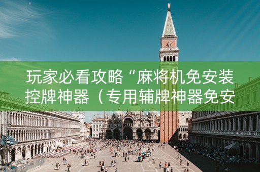 玩家必看攻略“麻将机免安装控牌神器（专用辅牌神器免安装）