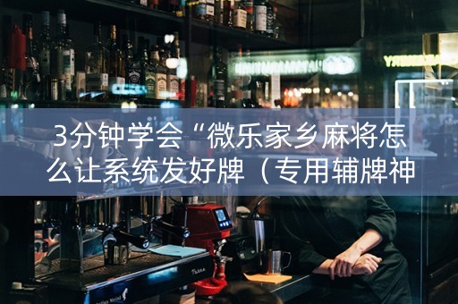 3分钟学会“微乐家乡麻将怎么让系统发好牌（专用辅牌神器免安装）
