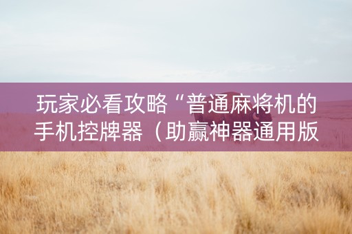 玩家必看攻略“普通麻将机的手机控牌器（助赢神器通用版）