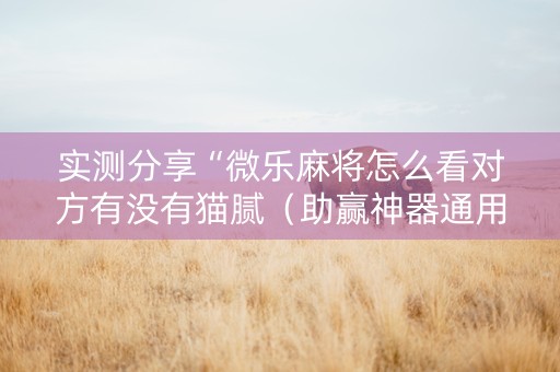 实测分享“微乐麻将怎么看对方有没有猫腻（助赢神器通用版）