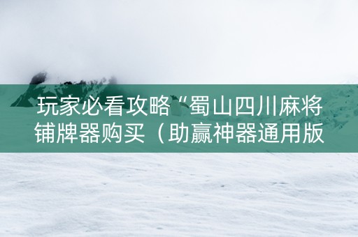 玩家必看攻略“蜀山四川麻将铺牌器购买（助赢神器通用版）