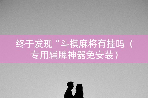终于发现“斗棋麻将有挂吗（专用辅牌神器免安装）