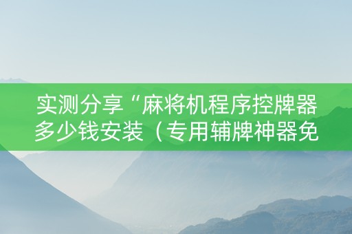 实测分享“麻将机程序控牌器多少钱安装（专用辅牌神器免安装）