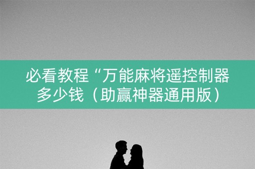 必看教程“万能麻将遥控制器多少钱（助赢神器通用版）