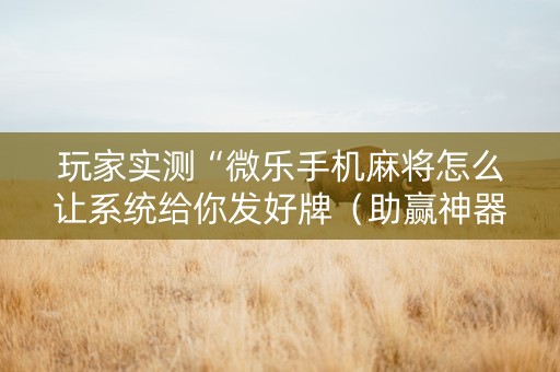玩家实测“微乐手机麻将怎么让系统给你发好牌（助赢神器通用版）