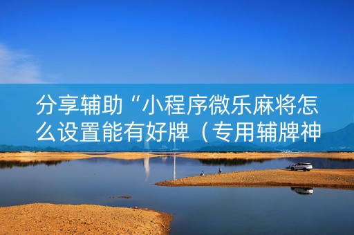 分享辅助“小程序微乐麻将怎么设置能有好牌（专用辅牌神器免安装）